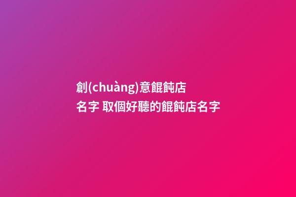 創(chuàng)意餛飩店名字 取個好聽的餛飩店名字-第1張-店鋪起名-玄機(jī)派